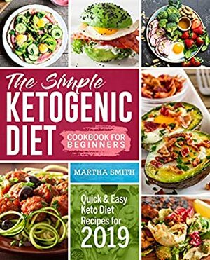 The Simple Ketogenic Diet Cookbook For Beginners: Quick And Easy Keto Diet Recipes For 2019 by Martha Smith