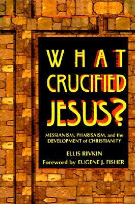 What Crucified Jesus?: Messianism, Pharisaism, and the Development of Christianity by Ellis Rivkin