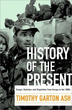 History of the Present: Essays, Sketches, and Dispatches from Europe in the 1990s by Timothy Garton Ash