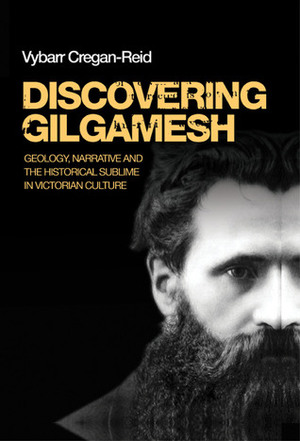 Discovering Gilgamesh: Geology, Narrative and the Historical Sublime in Victorian Culture by Vybarr Cregan-Reid