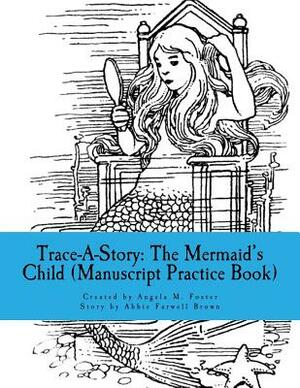 Trace-A-Story: The Mermaid's Child (Manuscript Practice Book) by Abbie Farwell Brown, Angela M. Foster