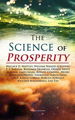 The Science of Prosperity: The Greatest Writings on the Art of Becoming Rich, Strong & Successful by Wallace D. Wattles, Russell Conwell, Marcus Aurelius, William Walker Atkinson, Émile Coué, James Allen, Henry Harrison Brown, Thorstein Veblen, Laozi, Kahlil Gibran, Niccolò Machiavelli, P.T. Barnum, Orison Swett Marden, Benjamin Franklin