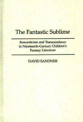 The Fantastic Sublime: Romanticism and Transcendence in Nineteenth-Century Children's Fantasy Literature by David Sandner