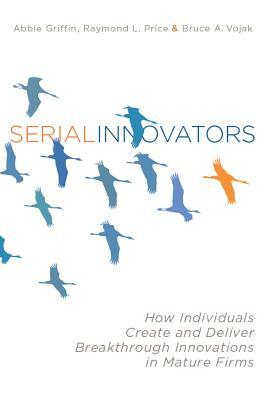 Serial Innovators: How Individuals Create and Deliver Breakthrough Innovations in Mature Firms by Bruce Vojak, Raymond L. Price, Abbie Griffin