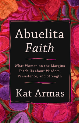 Abuelita Faith: What Women on the Margins Teach Us about Wisdom, Persistence, and Strength by Kat Armas