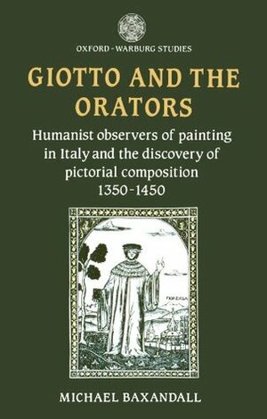 Giotto and the Orators: Humanist Observers of Painting in Italy and the Discovery of Pictorial Composition by Michael Baxandall