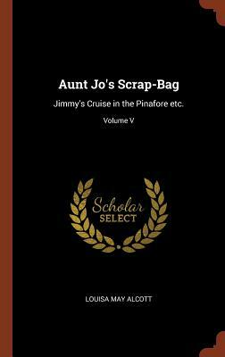 Aunt Jo's Scrap-Bag: Jimmy's Cruise in the Pinafore Etc.; Volume V by Louisa May Alcott