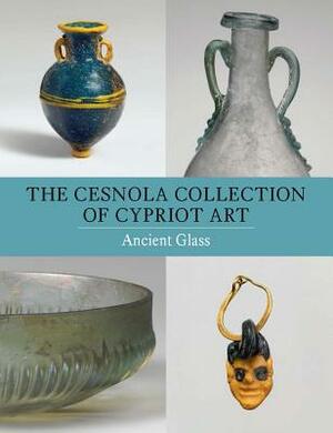 The Cesnola Collection of Cypriot Art: Ancient Glass by Christopher Lightfoot