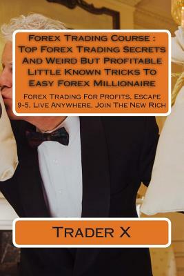 Forex Trading Course: Top Forex Trading Secrets And Weird But Profitable Little Known Tricks To Easy Forex Millionaire: Forex Trading For Pr by Trader X