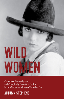 Wild Women: Crusaders, Curmudgeons, and Completely Corsetless Ladies in the Otherwise Virtuous Victorian Era (Gender Roles, Women by Autumn Stephens