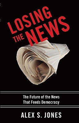 Losing the News: The Future of the News That Feeds Democracy by Alex Jones