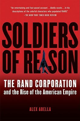 Soldiers of Reason: The Rand Corporation and the Rise of the American Empire by Alex Abella