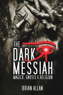 The Dark Messiah: Magick, Gnosis and Religion by Brian Allan