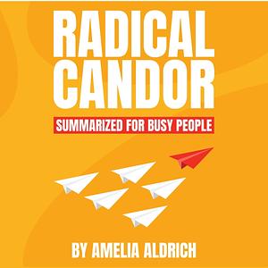 Radical Candor Summarized for Busy People by Amelia Aldrich, Kim Scott