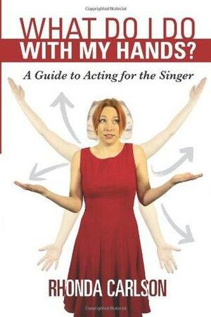 What Do I Do with My Hands?: A Guide to Acting for the Singer by Rhonda Carlson