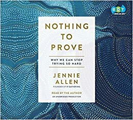 Nothing to Prove: Why We Can Stop Trying So Hard by Jennie Allen