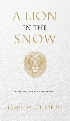 A Lion in the Snow: Essays on a Father's Journey Home by James M. Chesbro
