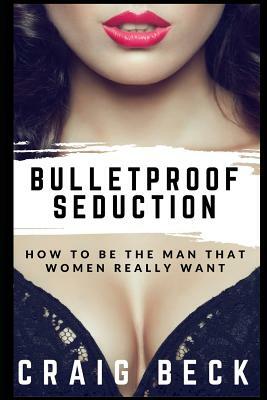 Bulletproof Seduction: How to Be the Man That Women Really Want by Craig Beck
