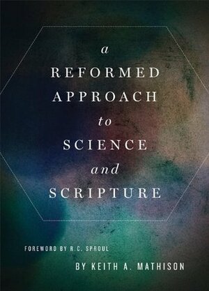 A Reformed Approach to Science and Scripture by Keith A. Mathison, R.C. Sproul