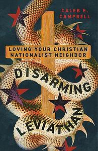Disarming Leviathan: Loving Your Christian Nationalist Neighbor by Caleb E Campbell