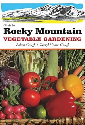 Guide to Rocky Mountain Vegetable Gardening by Robert E. Gough, Cheryl Moore-Gough