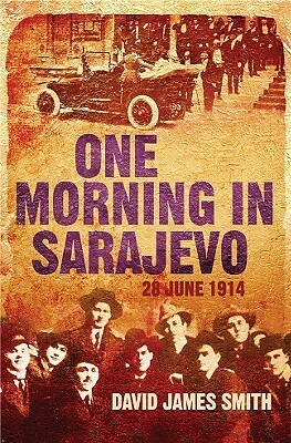 One Morning in Sarajevo: 28 June 1914 by David James Smith