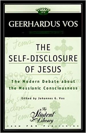 The Self-Disclosure of Jesus: The Modern Debate about the Messianic Consciousness by Johannes Geerhardus Vos, Geerhardus Vos