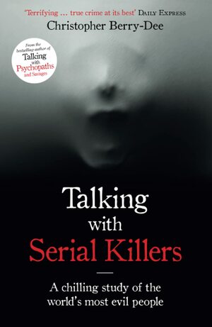 Talking with Serial Killers: A chilling study of the world's most evil people by Christopher Berry-Dee