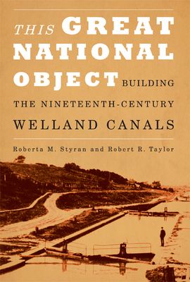 This Great National Object: Building the Nineteenth-Century Welland Canals by Robert Taylor, Roberta M. Styran