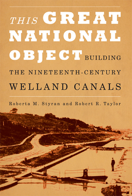 This Great National Object: Building the Nineteenth-Century Welland Canals by Roberta M. Styran, Robert Taylor