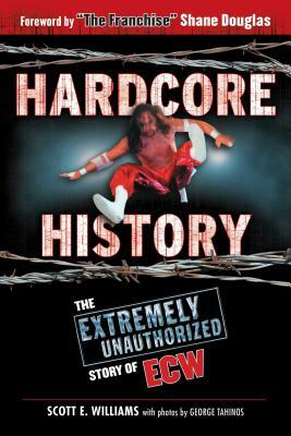 Hardcore History: The Extremely Unauthorized Story of Ecw by Scott E. Williams