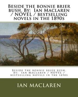 Beside the bonnie brier bush. By: Ian Maclaren / NOVEL / bestselling novels in the 1890s by Ian Maclaren