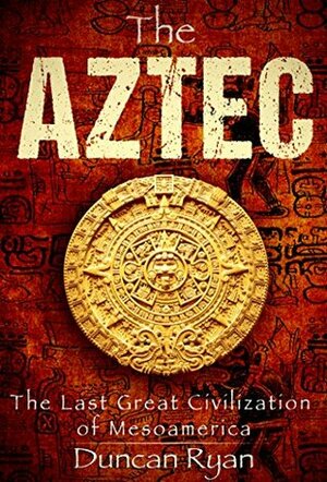 The Aztec: The Last Great Civilization of Mesoamerica by Duncan Ryan