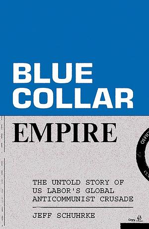 Blue-Collar Empire: The Untold Story of US Labor's Global Anticommunist Crusade by JEFF. SCHUHRKE