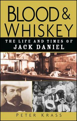 Blood and Whiskey: The Life and Times of Jack Daniel by Peter Krass