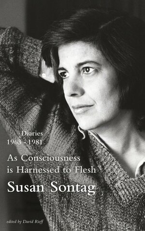 As Consciousness Is Harnessed to Flesh: Diaries 1963-1981 by Susan Sontag