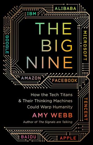 The Big Nine: How the Tech Titans and Their Thinking Machines Could Warp Humanity by Amy Webb