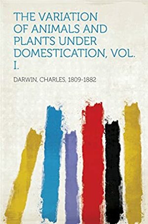 The Variation of Animals and Plants Under Domestication, Vol. I. by Charles Darwin