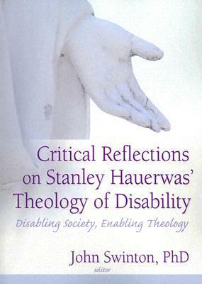 Critical Reflections on Stanley Hauerwas' Theology of Disability: Disabling Society, Enabling Theology by John Swinton