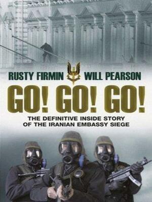 Go! Go! Go!: The Definitive Inside Story of the Iranian Embassy Siege by Rusty Firmin