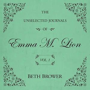 The Unselected Journals of Emma M. Lion: Vol. 1 by Beth Brower