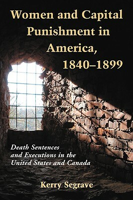 Women and Capital Punishment in America, 1840-1899: Death Sentences and Executions in the United States and Canada by Kerry Segrave