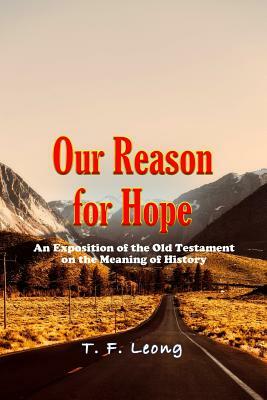 Our Reason for Hope: An Exposition of the Old Testament on the Meaning of History by T. F. Leong