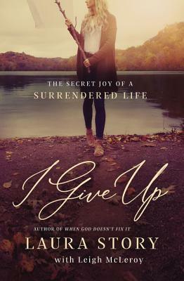 I Give Up: The Secret Joy of a Surrendered Life by Laura Story