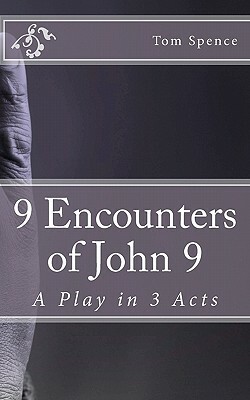 9 Encounters of John 9: A Play in 3 Acts by Tom Spence