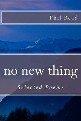 no new thing: Selected Poems by Phil Read