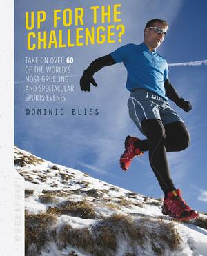 Up for the Challenge: Take on Over 60 of the World's Most Grueling and Spectacular Events by Dominic Bliss