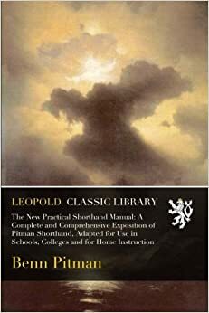 The New Practical Shorthand Manual: A Complete and Comprehensive Exposition of Pitman Shorthand, Adapted for Use in Schools, Colleges and for Home Instruction by Benn Pitman