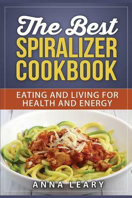 The Best Spiralizer Cookbook: The Best Spiralizer Cookbook by Anna Leary