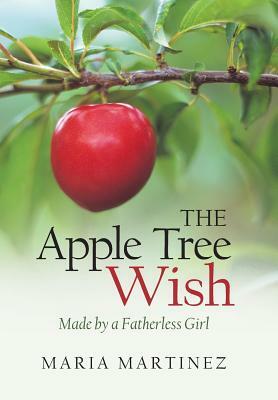 The Apple Tree Wish: Made by a Fatherless Girl by Maria Martinez